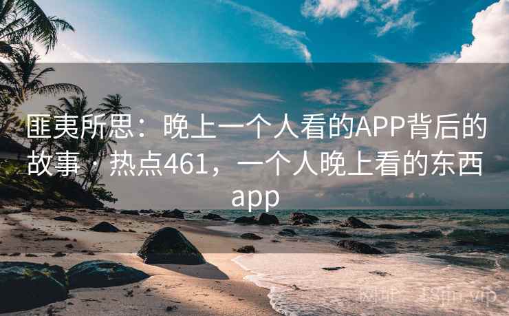 匪夷所思：晚上一个人看的APP背后的故事 · 热点461，一个人晚上看的东西app  第2张