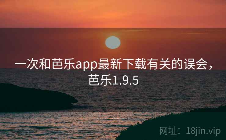 一次和芭乐app最新下载有关的误会，芭乐1.9.5