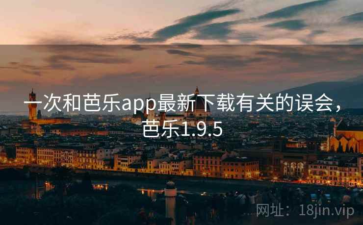 一次和芭乐app最新下载有关的误会,芭乐1.9.5