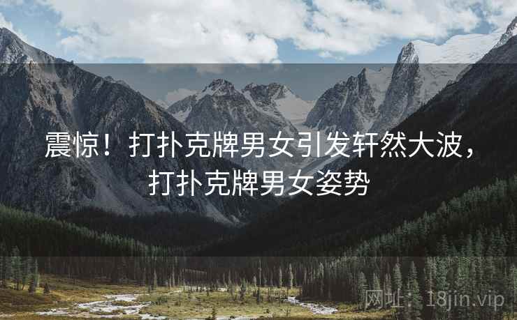 震惊！打扑克牌男女引发轩然大波，打扑克牌男女姿势