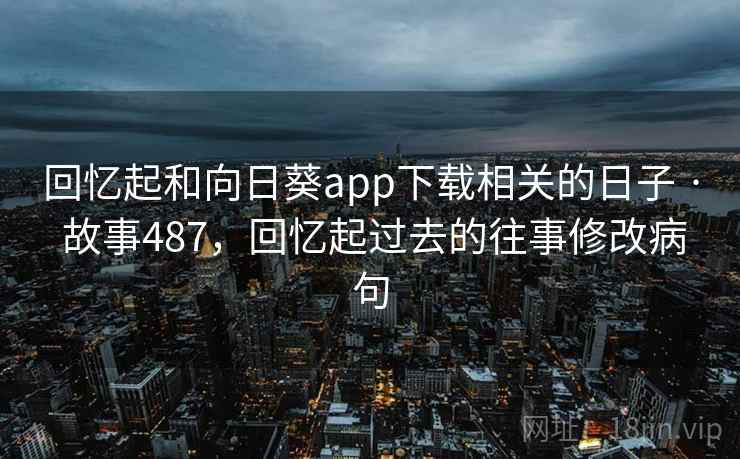 回忆起和向日葵app下载相关的日子 · 故事487,回忆起过去的往事修改病句 第2张 回忆起和向日葵app下载相关的日子 · 故事487,回忆起过去的往事修改病句 第2张