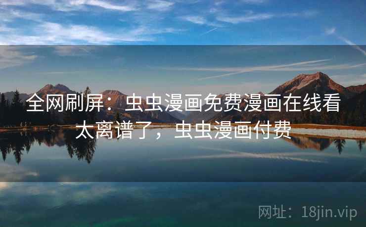 全网刷屏:虫虫漫画免费漫画在线看太离谱了,虫虫漫画付费