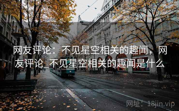 网友评论：不见星空相关的趣闻，网友评论_不见星空相关的趣闻是什么  第1张