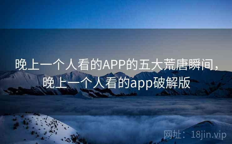 晚上一个人看的APP的五大荒唐瞬间，晚上一个人看的app破解版
