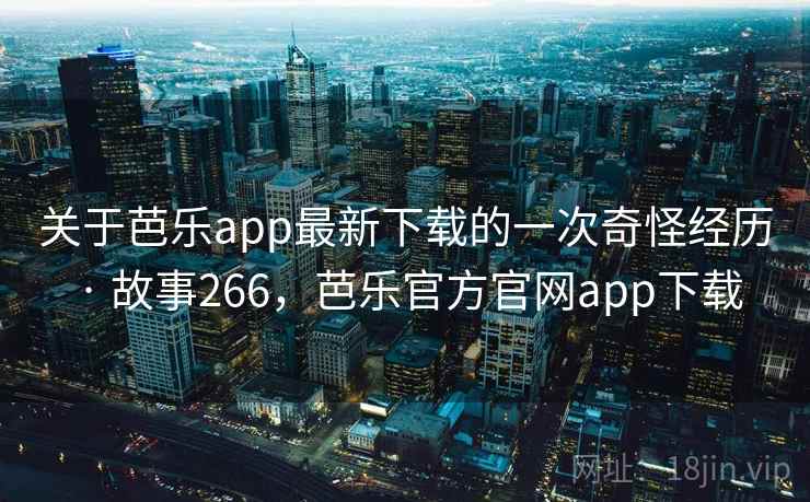 关于芭乐app最新下载的一次奇怪经历 · 故事266,芭乐官方官网app下载