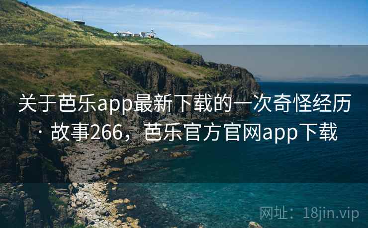 关于芭乐app最新下载的一次奇怪经历 · 故事266,芭乐官方官网app下载