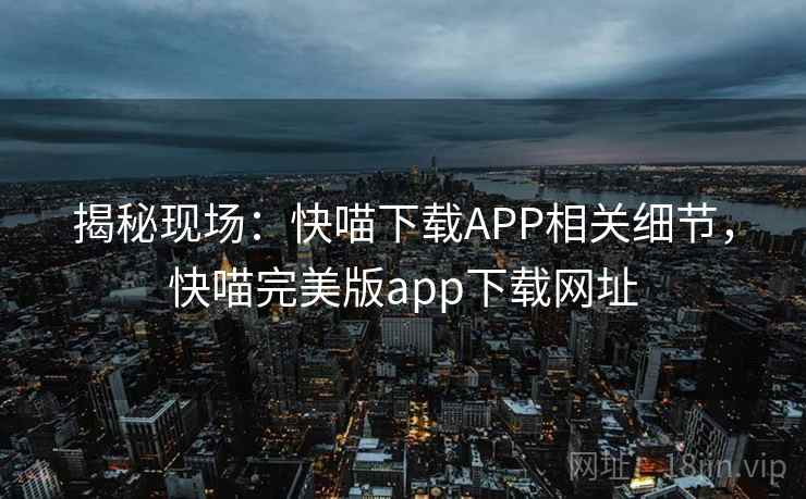揭秘现场：快喵下载APP相关细节，快喵完美版app下载网址  第2张