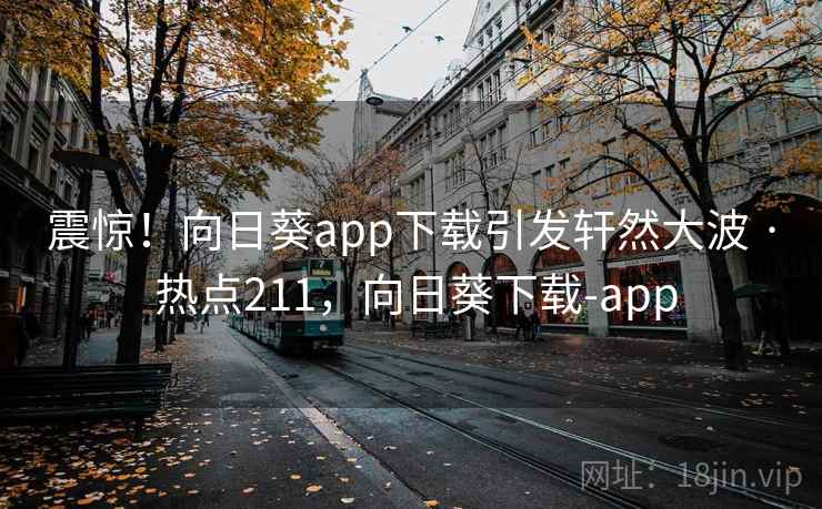 震惊!向日葵app下载引发轩然大波 · 热点211,向日葵下载-app