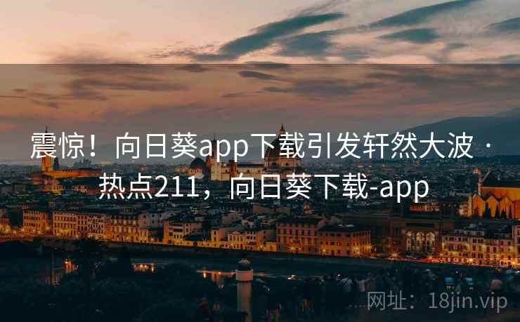 震惊!向日葵app下载引发轩然大波 · 热点211,向日葵下载-app