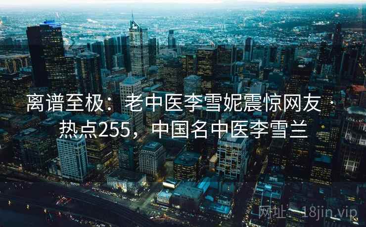 离谱至极：老中医李雪妮震惊网友 · 热点255，中国名中医李雪兰  第2张