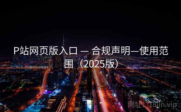 P站网页版入口 — 合规声明—使用范围（2025版）