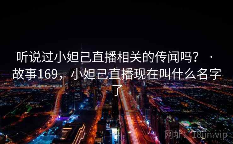 听说过小妲己直播相关的传闻吗？ · 故事169，小妲己直播现在叫什么名字了  第1张