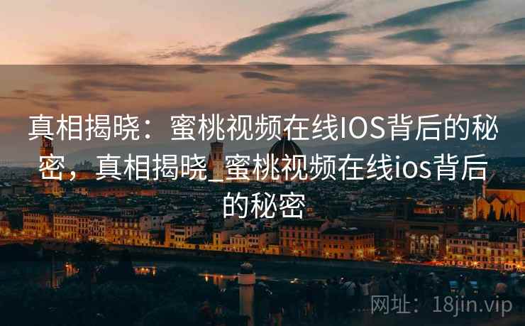 真相揭晓:蜜桃视频在线IOS背后的秘密,真相揭晓_蜜桃视频在线ios背后的秘密