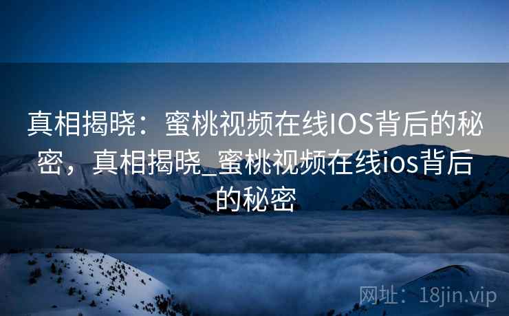 真相揭晓:蜜桃视频在线IOS背后的秘密,真相揭晓_蜜桃视频在线ios背后的秘密
