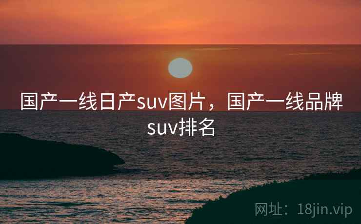 国产一线日产suv图片,国产一线品牌suv排名