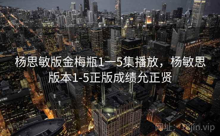 杨思敏版金梅瓶1一5集播放,杨敏思版本1-5正版成绩允正贤