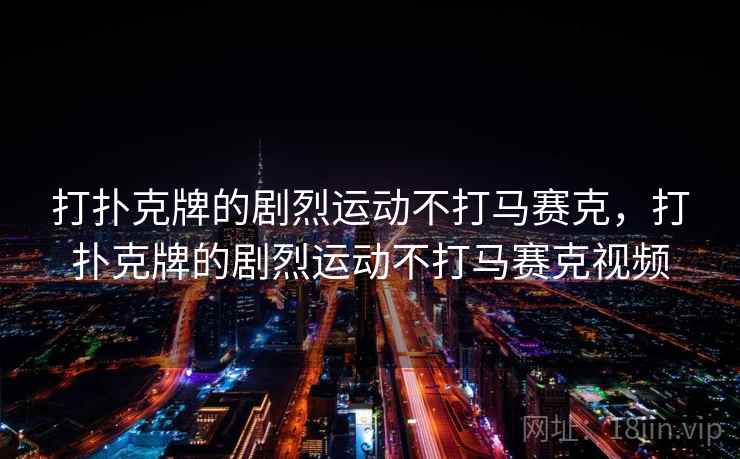 打扑克牌的剧烈运动不打马赛克,打扑克牌的剧烈运动不打马赛克视频