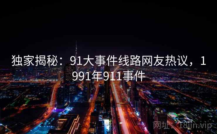 独家揭秘：91大事件线路网友热议，1991年911事件
