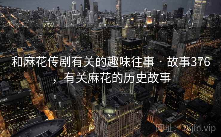和麻花传剧有关的趣味往事 · 故事376,有关麻花的历史故事