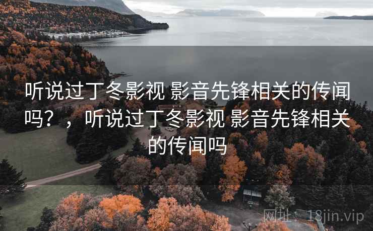 听说过丁冬影视 影音先锋相关的传闻吗?,听说过丁冬影视 影音先锋相关的传闻吗