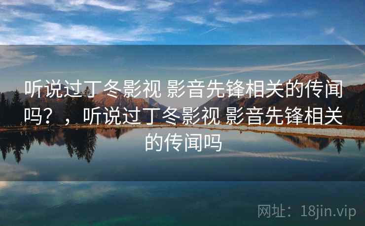 听说过丁冬影视 影音先锋相关的传闻吗?,听说过丁冬影视 影音先锋相关的传闻吗