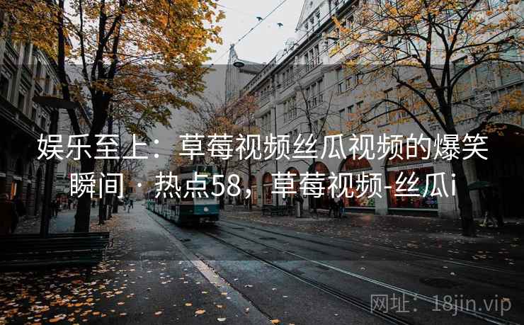 娱乐至上:草莓视频丝瓜视频的爆笑瞬间 · 热点58,草莓视频-丝瓜i 第1张 娱乐至上:草莓视频丝瓜视频的爆笑瞬间 · 热点58,草莓视频-丝瓜i 第1张