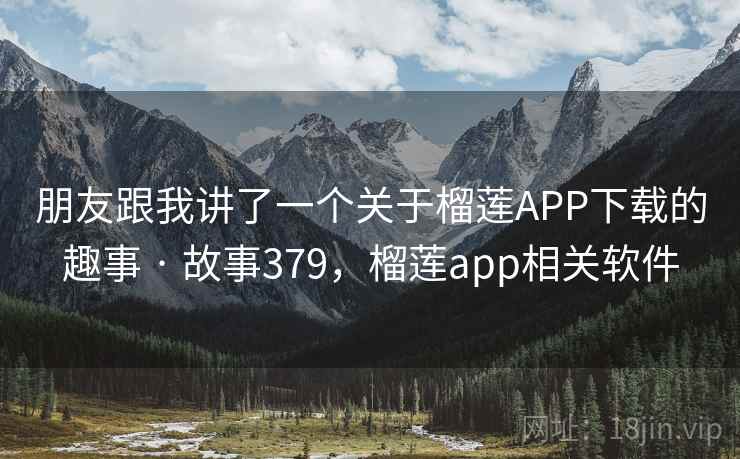 朋友跟我讲了一个关于榴莲APP下载的趣事 · 故事379，榴莲app相关软件  第2张