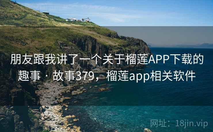 朋友跟我讲了一个关于榴莲APP下载的趣事 · 故事379，榴莲app相关软件  第1张