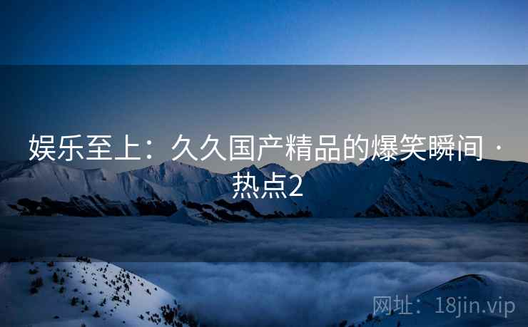 娱乐至上：久久国产精品的爆笑瞬间 · 热点2