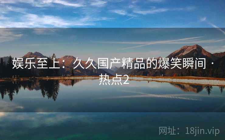 娱乐至上：久久国产精品的爆笑瞬间 · 热点2