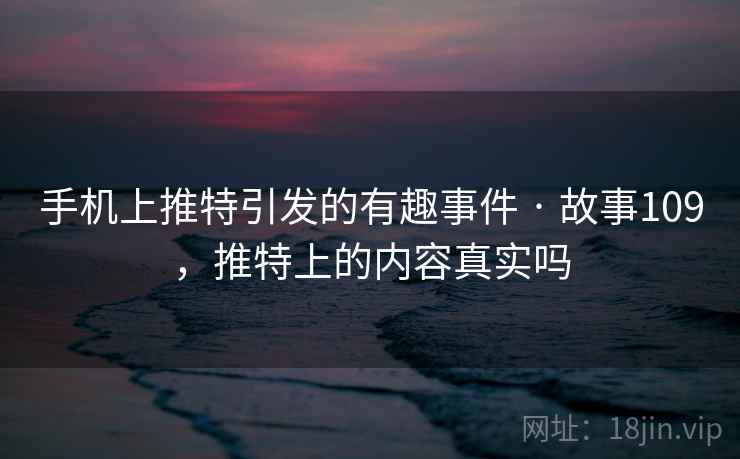 手机上推特引发的有趣事件 · 故事109,推特上的内容真实吗