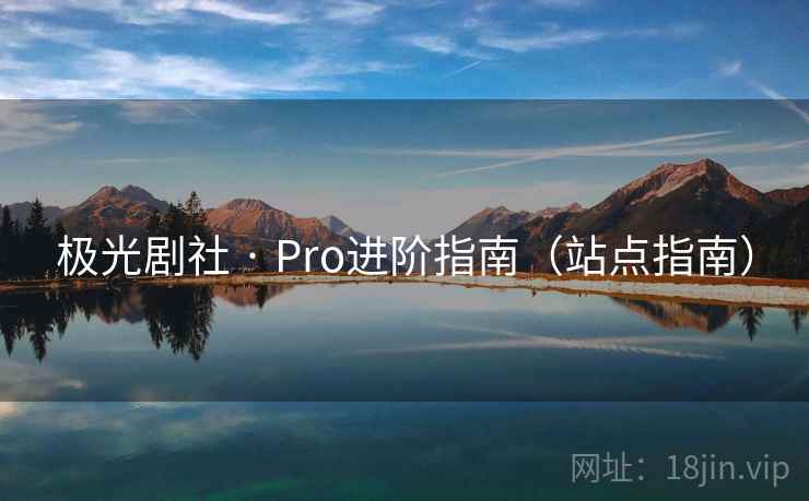 极光剧社 · Pro进阶指南(站点指南)