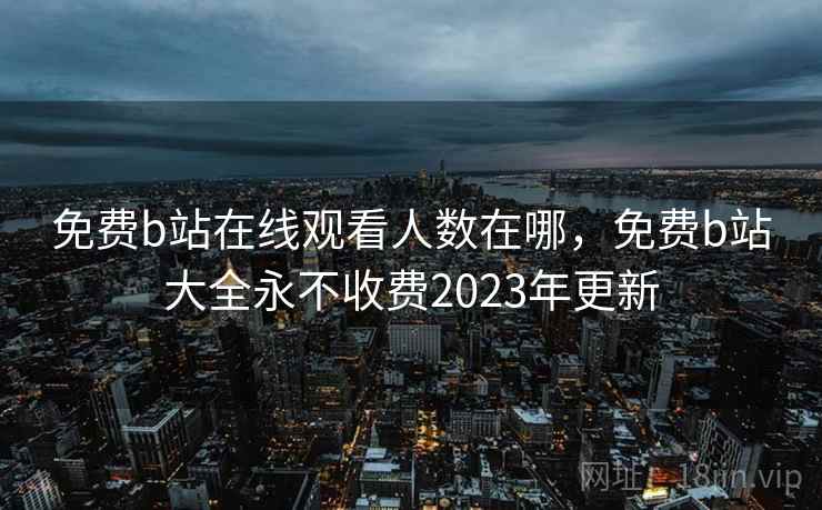 免费b站在线观看人数在哪,免费b站大全永不收费2023年更新