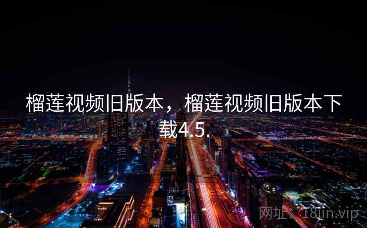 榴莲视频旧版本，榴莲视频旧版本下载4.5.