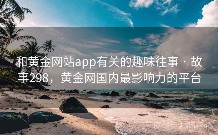 和黄金网站app有关的趣味往事 · 故事298,黄金网国内最影响力的平台