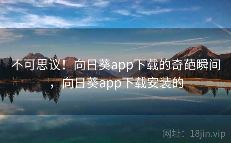 不可思议!向日葵app下载的奇葩瞬间,向日葵app下载安装的