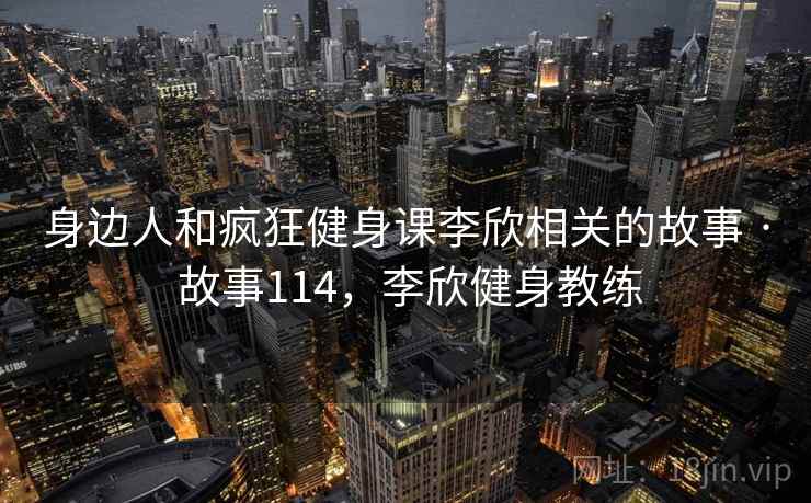 身边人和疯狂健身课李欣相关的故事 · 故事114,李欣健身教练