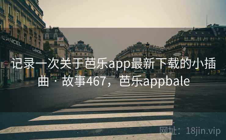 记录一次关于芭乐app最新下载的小插曲 · 故事467,芭乐appbale