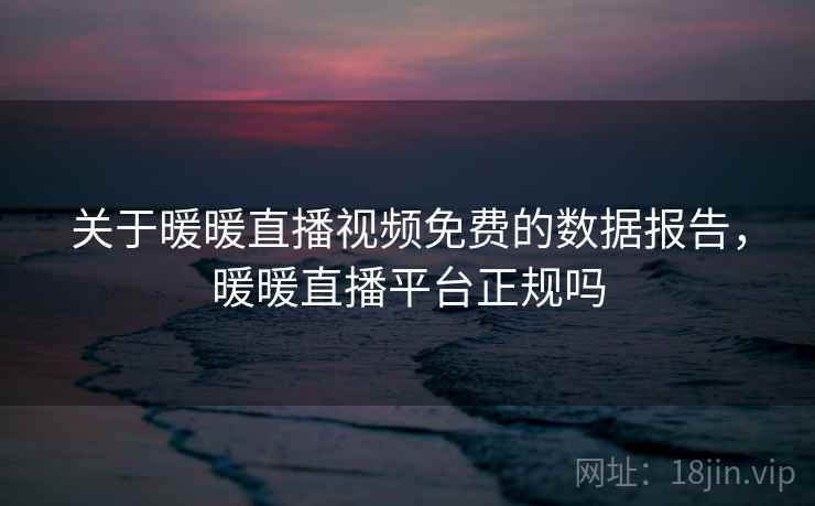 关于暖暖直播视频免费的数据报告，暖暖直播平台正规吗