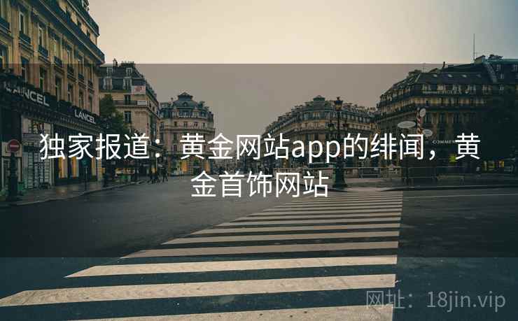 独家报道:黄金网站app的绯闻,黄金首饰网站