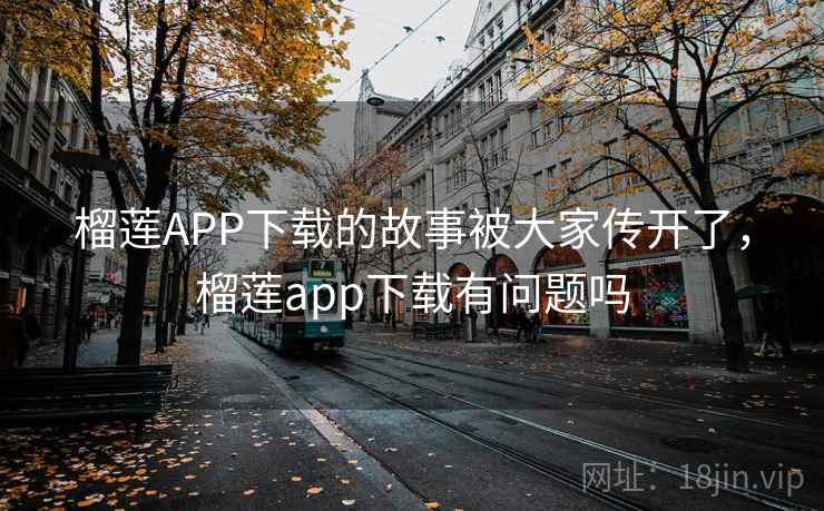 榴莲APP下载的故事被大家传开了,榴莲app下载有问题吗