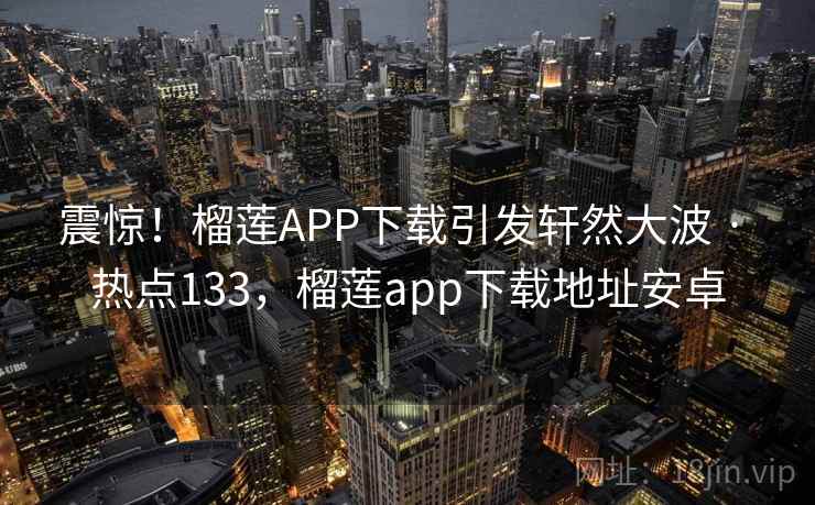 震惊！榴莲APP下载引发轩然大波 · 热点133，榴莲app下载地址安卓