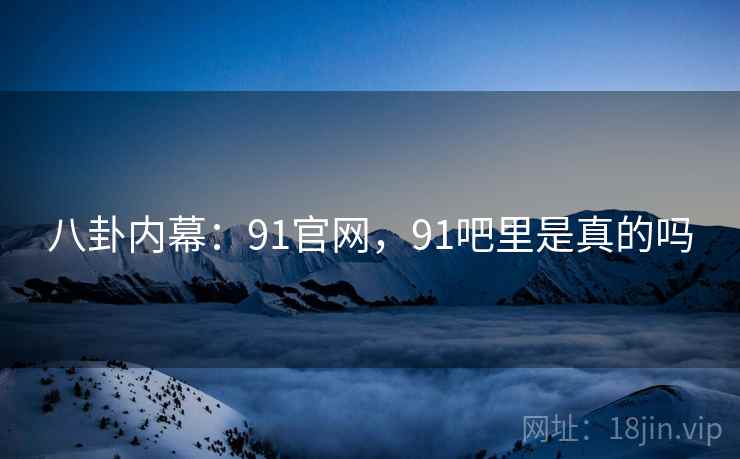 八卦内幕：91官网，91吧里是真的吗