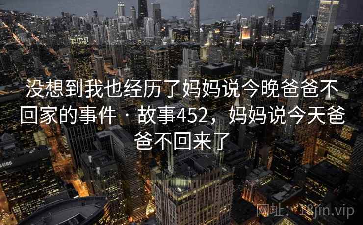 没想到我也经历了妈妈说今晚爸爸不回家的事件 · 故事452，妈妈说今天爸爸不回来了