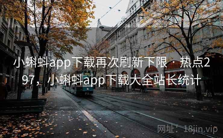 小蝌蚪app下载再次刷新下限 · 热点297，小蝌蚪app下载大全站长统计