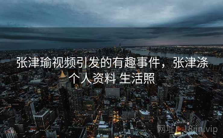 张津瑜视频引发的有趣事件，张津涤个人资料 生活照