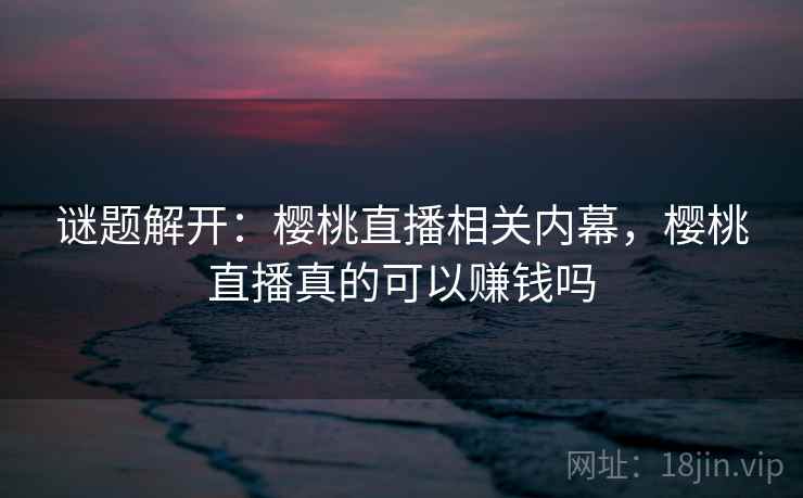 谜题解开:樱桃直播相关内幕,樱桃直播真的可以赚钱吗