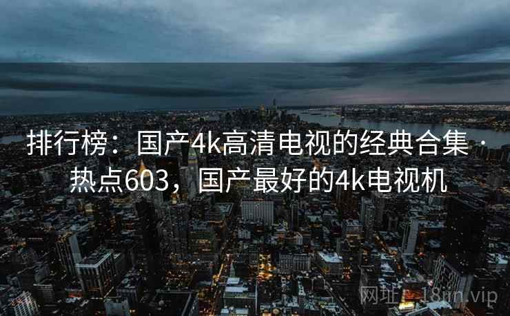 排行榜:国产4k高清电视的经典合集 · 热点603,国产最好的4k电视机