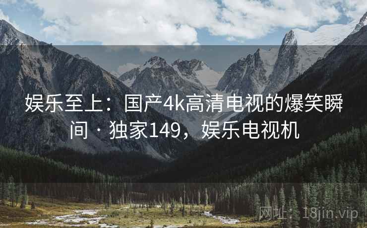 娱乐至上:国产4k高清电视的爆笑瞬间 · 独家149,娱乐电视机