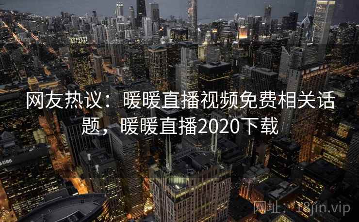 网友热议:暖暖直播视频免费相关话题,暖暖直播2020下载 第6张 网友热议:暖暖直播视频免费相关话题,暖暖直播2020下载 第6张